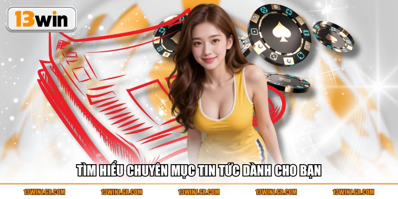 Tìm hiểu chuyên mục tin tức dành cho bạn